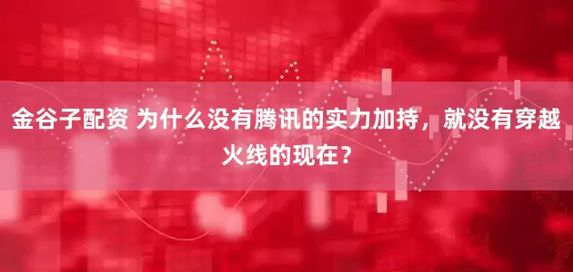 金谷子配资 为什么没有腾讯的实力加持，就没有穿越火线的现在？