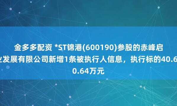 金多多配资 *ST锦港(600190)参股的赤峰启辉铝业发展有限公司新增1条被执行人信息，执行标的40.64万元