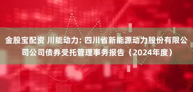 金股宝配资 川能动力: 四川省新能源动力股份有限公司公司债券受托管理事务报告（2024年度）