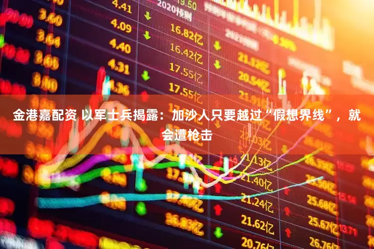金港嘉配资 以军士兵揭露：加沙人只要越过“假想界线”，就会遭枪击