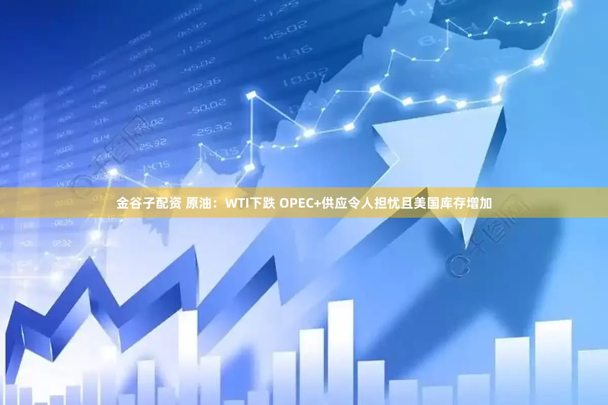 金谷子配资 原油：WTI下跌 OPEC+供应令人担忧且美国库存增加