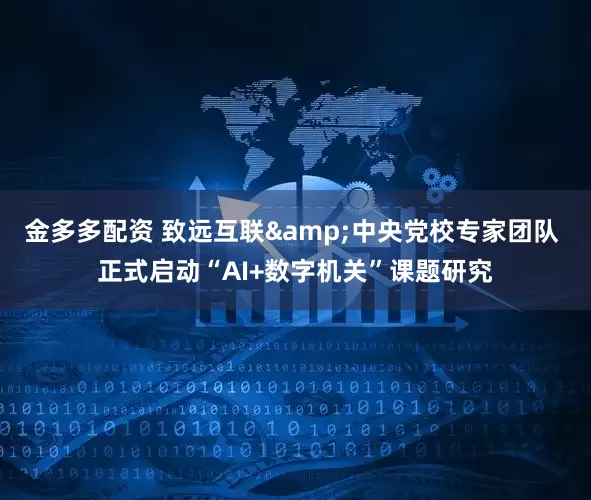 金多多配资 致远互联&中央党校专家团队 正式启动“AI+数字机关”课题研究