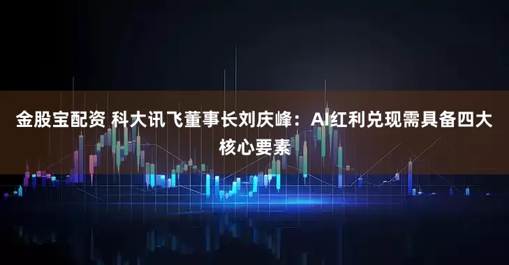金股宝配资 科大讯飞董事长刘庆峰：AI红利兑现需具备四大核心要素