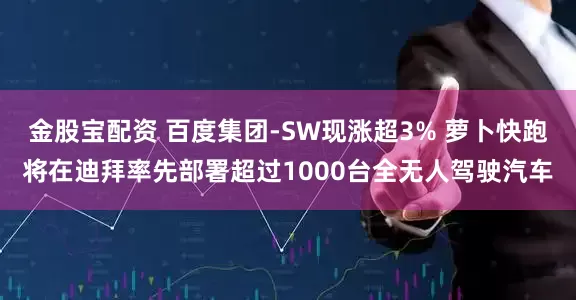 金股宝配资 百度集团-SW现涨超3% 萝卜快跑将在迪拜率先部署超过1000台全无人驾驶汽车