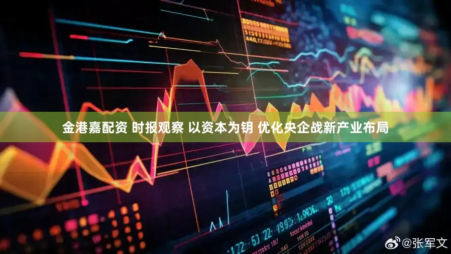 金港嘉配资 时报观察 以资本为钥 优化央企战新产业布局