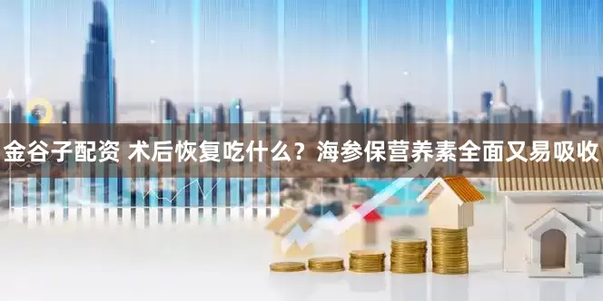 金谷子配资 术后恢复吃什么？海参保营养素全面又易吸收