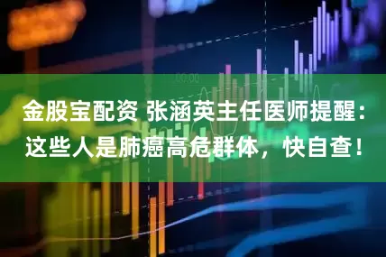 金股宝配资 张涵英主任医师提醒：这些人是肺癌高危群体，快自查！